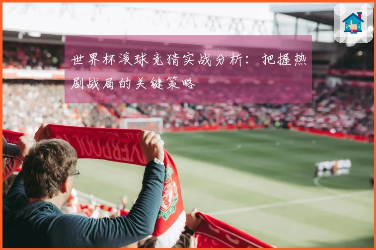 世界杯滚球竞猜实战分析：把握热剧战局的关键策略