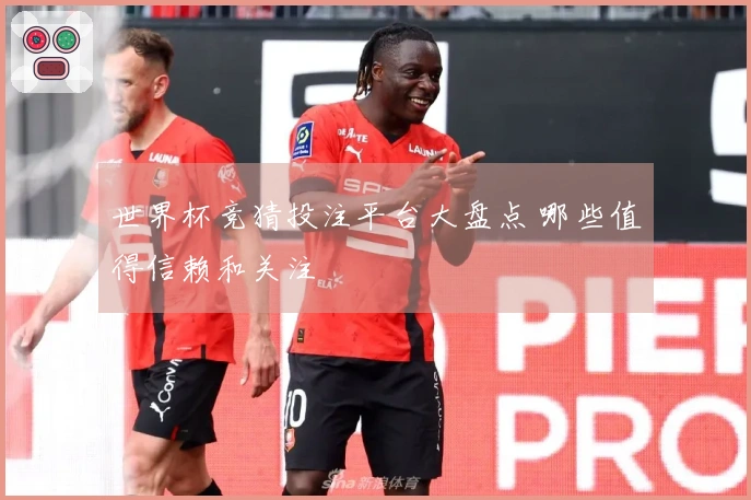 世界杯竞猜投注平台大盘点 哪些值得信赖和关注