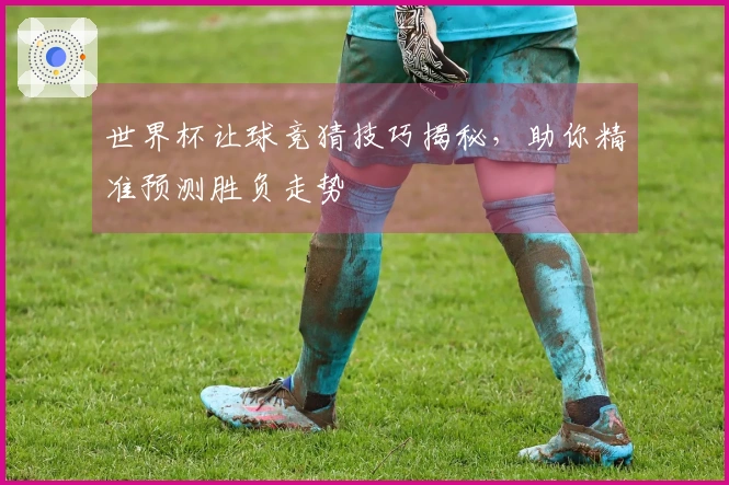 世界杯让球竞猜技巧揭秘，助你精准预测胜负走势