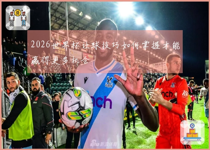 2026世界杯让球技巧如何掌握才能赢得更多机会