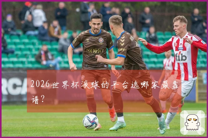 2026世界杯滚球的平台选哪家最靠谱？