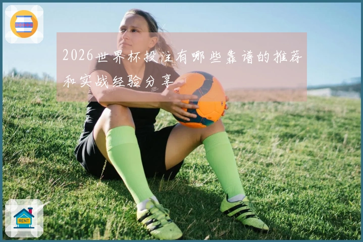 2026世界杯投注有哪些靠谱的推荐和实战经验分享
