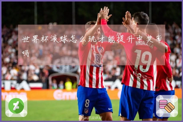 世界杯滚球怎么玩才能提升中奖率吗