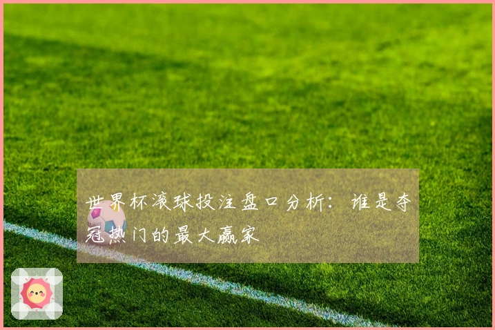 世界杯滚球投注盘口分析：谁是夺冠热门的最大赢家