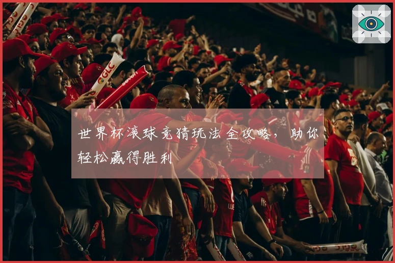 世界杯滚球竞猜玩法全攻略，助你轻松赢得胜利