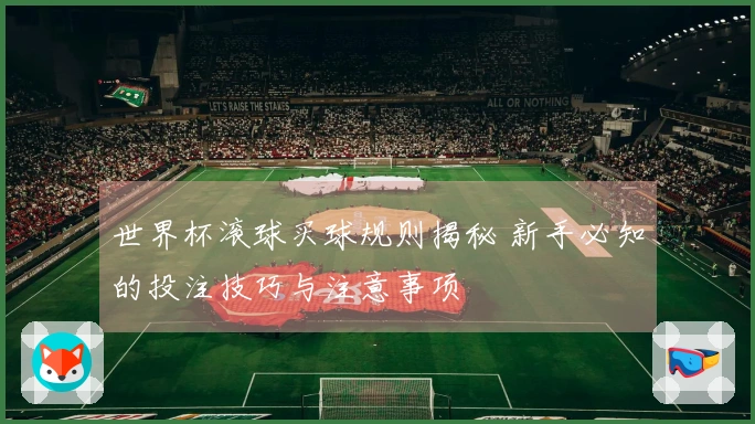 世界杯滚球买球规则揭秘 新手必知的投注技巧与注意事项