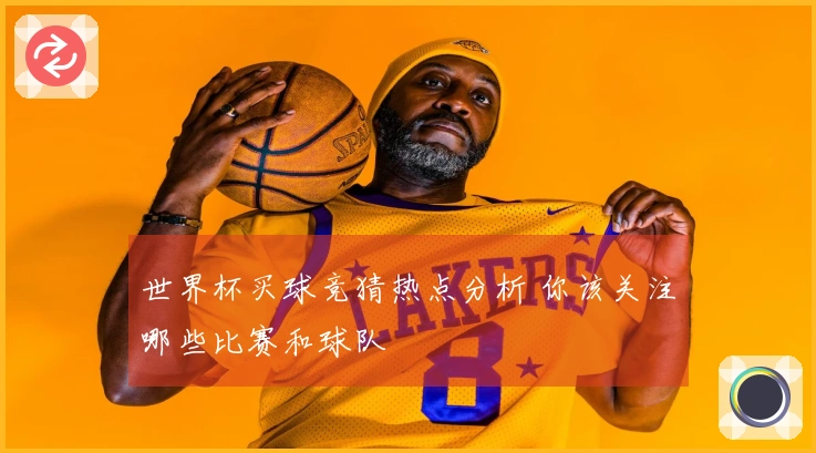世界杯买球竞猜热点分析 你该关注哪些比赛和球队