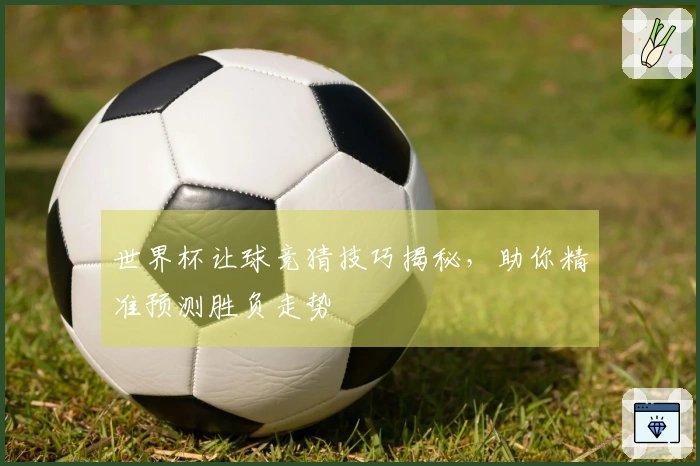世界杯让球竞猜技巧揭秘，助你精准预测胜负走势