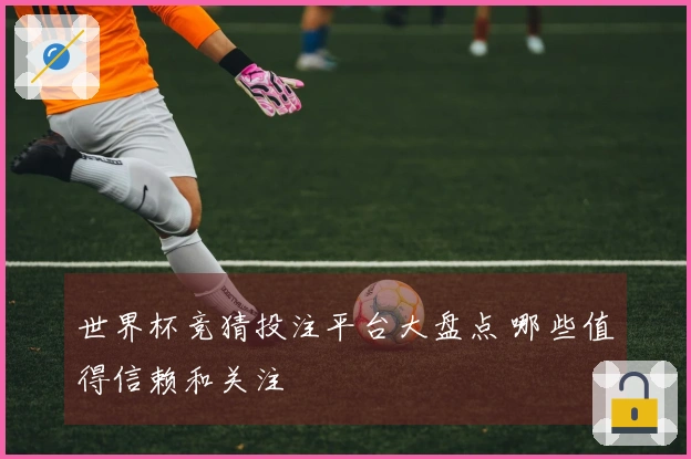 世界杯竞猜投注平台大盘点 哪些值得信赖和关注