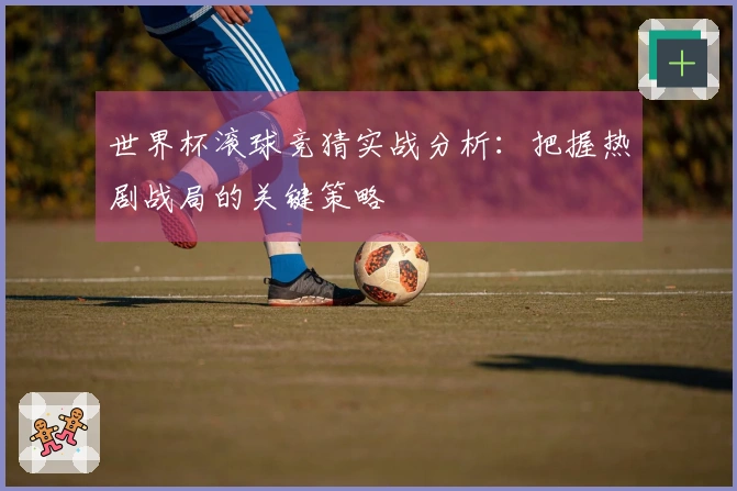 世界杯滚球竞猜实战分析：把握热剧战局的关键策略