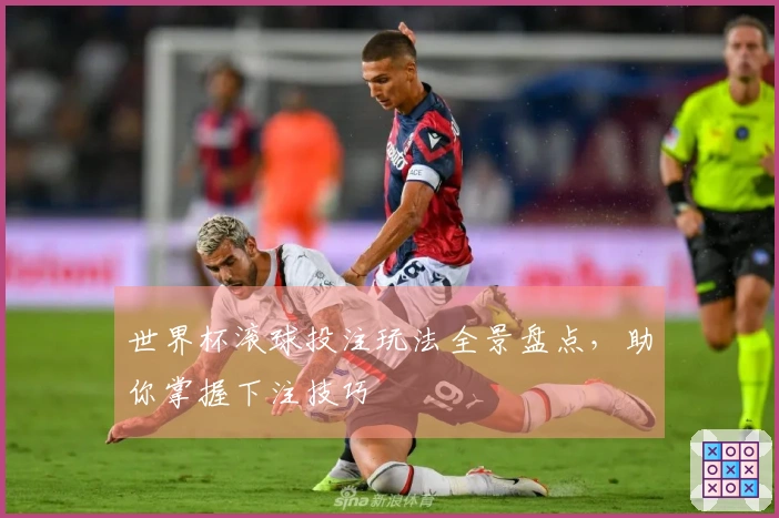 世界杯滚球投注玩法全景盘点，助你掌握下注技巧