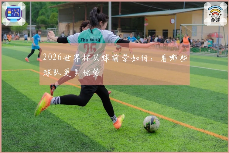 2026世界杯买球前景如何，看哪些球队更具优势