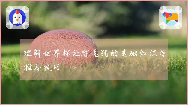 理解世界杯让球竞猜的基础知识与推荐技巧
