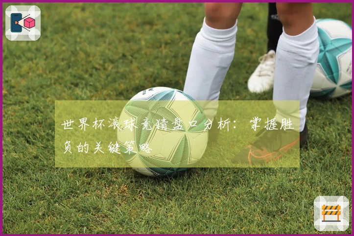 世界杯滚球竞猜盘口分析：掌握胜负的关键策略