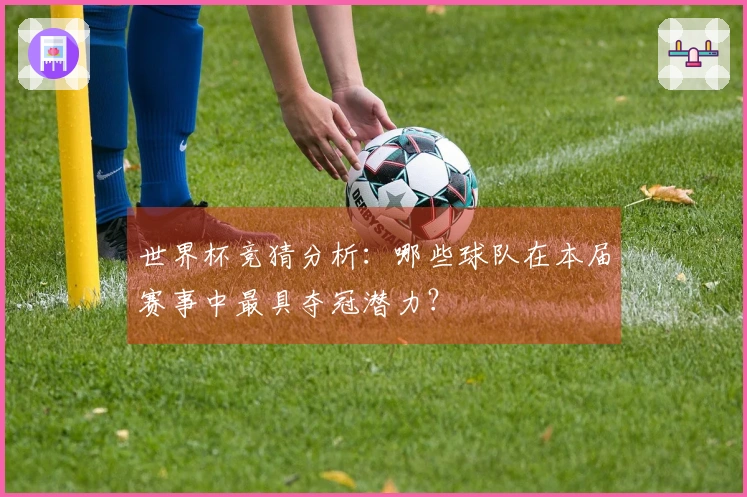 世界杯竞猜分析：哪些球队在本届赛事中最具夺冠潜力？