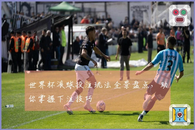 世界杯滚球投注玩法全景盘点，助你掌握下注技巧