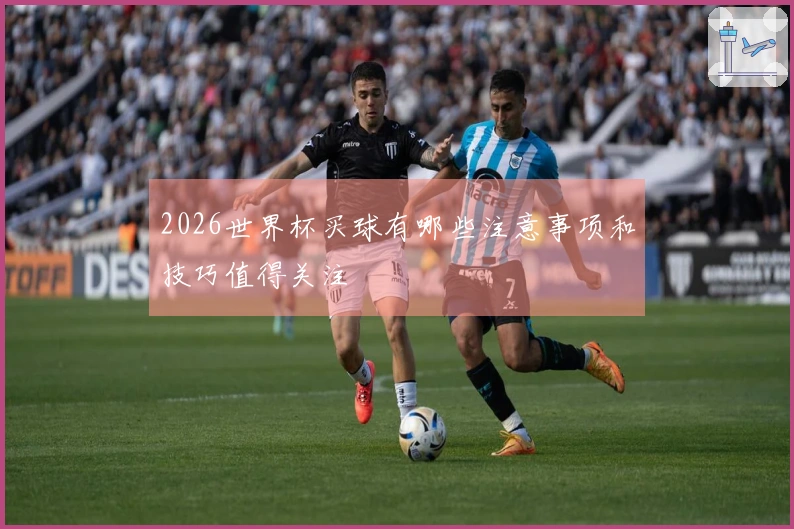 2026世界杯买球有哪些注意事项和技巧值得关注