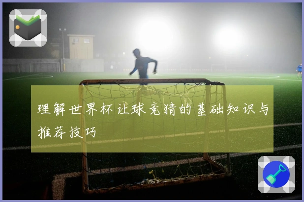 理解世界杯让球竞猜的基础知识与推荐技巧